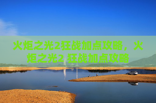 火炬之光2狂战加点攻略，火炬之光2 狂战加点攻略