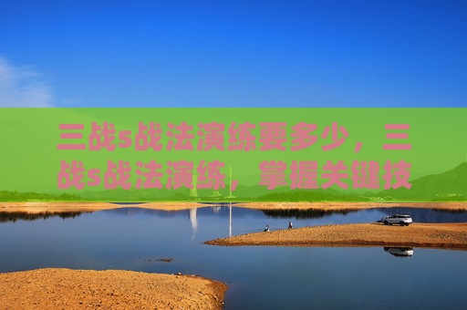 三战s战法演练要多少，三战s战法演练，掌握关键技巧，提升实战能力