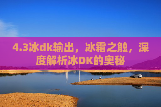 4.3冰dk输出，冰霜之触，深度解析冰DK的奥秘