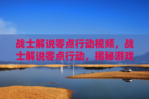 战士解说零点行动视频，战士解说零点行动，揭秘游戏中的终极策略