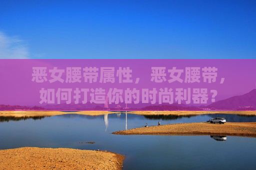 恶女腰带属性，恶女腰带，如何打造你的时尚利器？