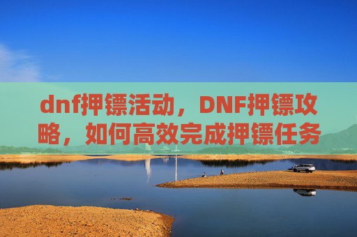 dnf押镖活动，DNF押镖攻略，如何高效完成押镖任务，获取丰厚奖励