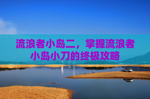 流浪者小岛二，掌握流浪者小岛小刀的终极攻略