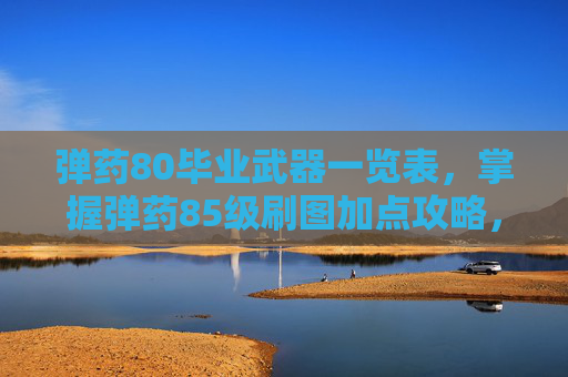 弹药80毕业武器一览表,掌握弹药85级刷图加点攻略,让你的游戏体验更加畅快! 弹药80毕业武器一览表,掌握弹药85级刷图加点攻略,让你的游戏体验更加畅快!