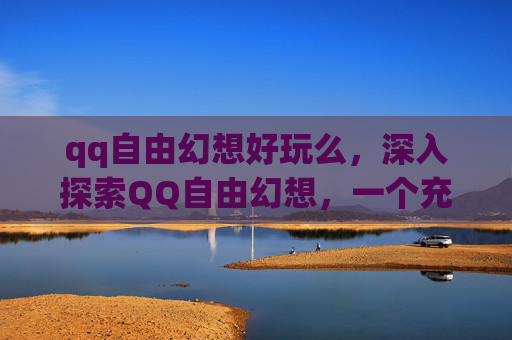 qq自由幻想好玩么，深入探索QQ自由幻想，一个充满魅力的虚拟世界