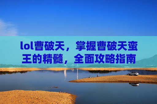lol曹破天,掌握曹破天蛮王的精髓,全面攻略指南 lol曹破天,掌握曹破天蛮王的精髓,全面攻略指南