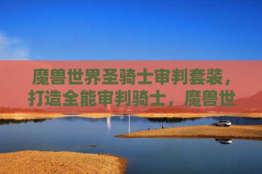 魔兽世界圣骑士审判套装，打造全能审判骑士，魔兽世界审判流骑士加点攻略