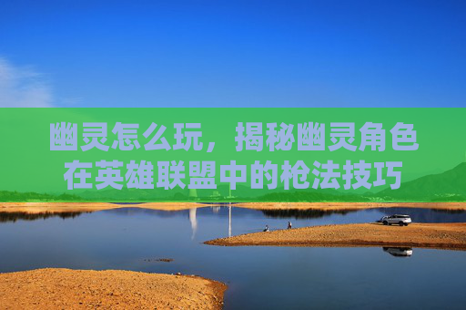 幽灵怎么玩，揭秘幽灵角色在英雄联盟中的枪法技巧
