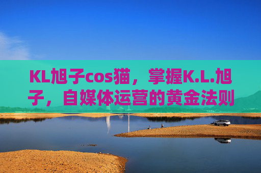 KL旭子cos猫,掌握K.L.旭子,自媒体运营的黄金法则 KL旭子cos猫,掌握K.L.旭子,自媒体运营的黄金法则