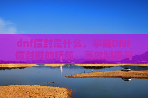 dnf信封是什么,掌握DNF信封群的精髓,高效利用与策略指南 dnf信封是什么,掌握DNF信封群的精髓,高效利用与策略指南