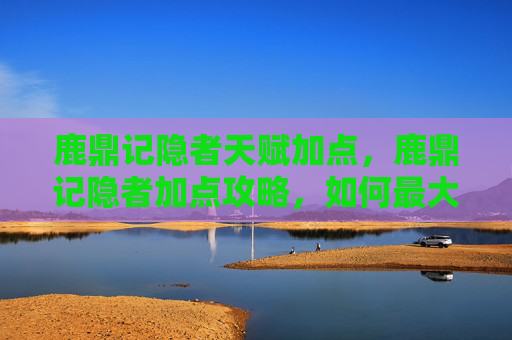 鹿鼎记隐者天赋加点，鹿鼎记隐者加点攻略，如何最大化你的游戏角色潜力