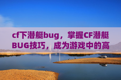 cf下潜艇bug，掌握CF潜艇BUG技巧，成为游戏中的高手