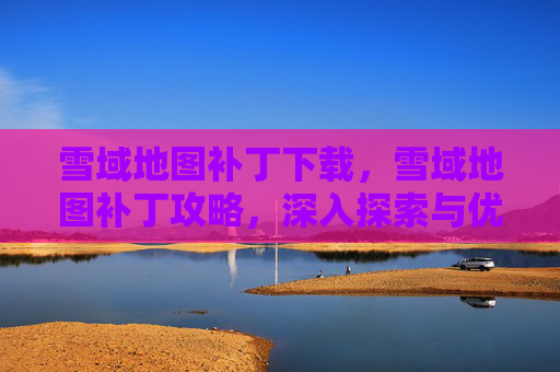 雪域地图补丁下载，雪域地图补丁攻略，深入探索与优化指南