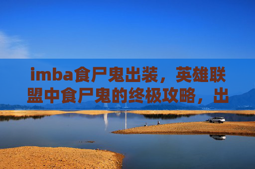 imba食尸鬼出装,英雄联盟中食尸鬼的终极攻略,出装、技能与战术运用 imba食尸鬼出装,英雄联盟中食尸鬼的终极攻略,出装、技能与战术运用