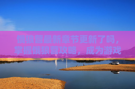 饿狼营最新章节更新了吗，掌握饿狼营攻略，成为游戏高手