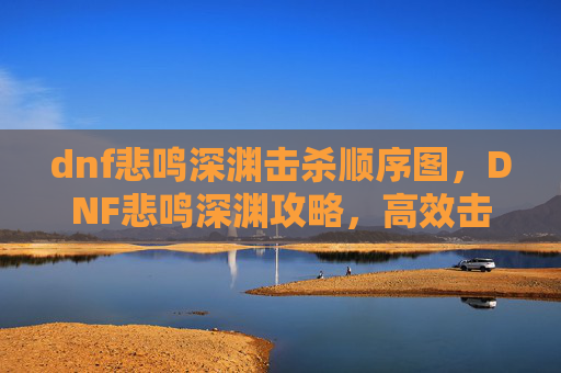 dnf悲鸣深渊击杀顺序图，DNF悲鸣深渊攻略，高效击杀顺序与技巧