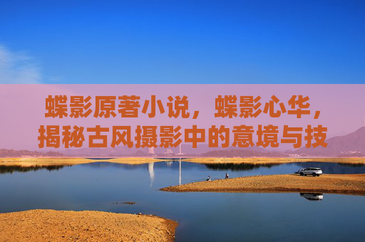 蝶影原著小说，蝶影心华，揭秘古风摄影中的意境与技巧