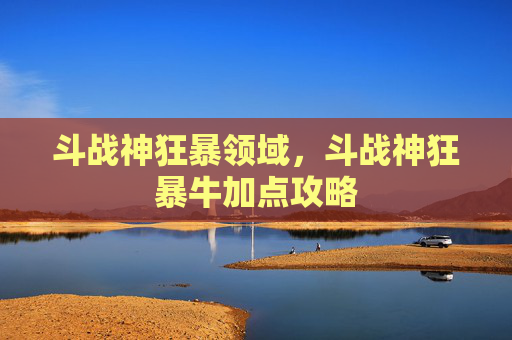 斗战神狂暴领域，斗战神狂暴牛加点攻略
