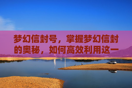 梦幻信封号,掌握梦幻信封的奥秘,如何高效利用这一游戏内货币 梦幻信封号,掌握梦幻信封的奥秘,如何高效利用这一游戏内货币