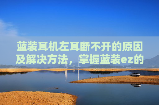 蓝装耳机左耳断不开的原因及解决方法,掌握蓝装ez的精髓,成为游戏中的佼佼者 蓝装耳机左耳断不开的原因及解决方法,掌握蓝装ez的精髓,成为游戏中的佼佼者