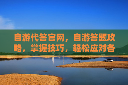 自游代答官网,自游答题攻略,掌握技巧,轻松应对各类题目 自游代答官网,自游答题攻略,掌握技巧,轻松应对各类题目