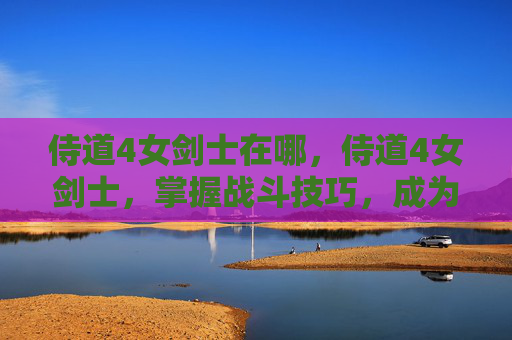 侍道4女剑士在哪，侍道4女剑士，掌握战斗技巧，成为真正的剑术大师