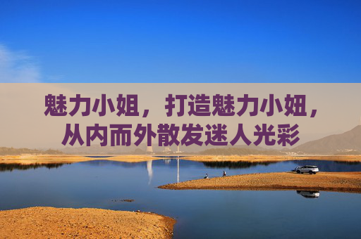 魅力小姐，打造魅力小妞，从内而外散发迷人光彩