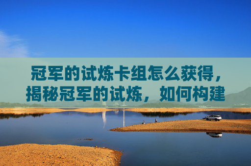 冠军的试炼卡组怎么获得，揭秘冠军的试炼，如何构建你的卡组以赢得比赛