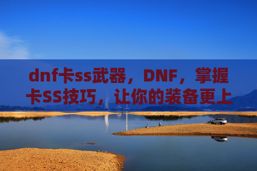 dnf卡ss武器,DNF,掌握卡SS技巧,让你的装备更上一层楼 dnf卡ss武器,DNF,掌握卡SS技巧,让你的装备更上一层楼