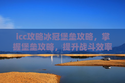 icc攻略冰冠堡垒攻略，掌握堡垒攻略，提升战斗效率与生存能力