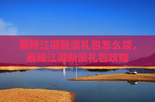 麻辣江湖新浪礼包怎么领,麻辣江湖新浪礼包攻略 麻辣江湖新浪礼包怎么领,麻辣江湖新浪礼包攻略