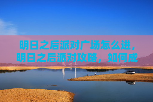 明日之后派对广场怎么进,明日之后派对攻略,如何成为派对之星? 明日之后派对广场怎么进,明日之后派对攻略,如何成为派对之星?