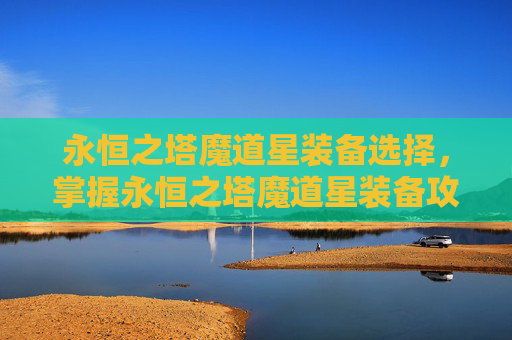 永恒之塔魔道星装备选择，掌握永恒之塔魔道星装备攻略，提升角色实力的秘诀