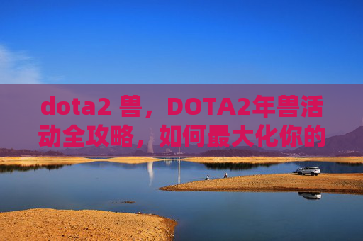 dota2 兽,DOTA2年兽活动全攻略,如何最大化你的参与收益 dota2 兽,DOTA2年兽活动全攻略,如何最大化你的参与收益