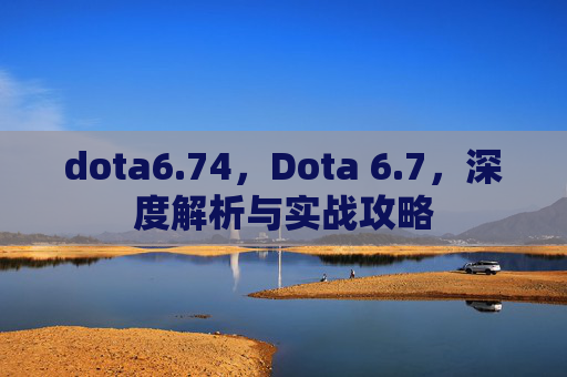 dota6.74，Dota 6.7，深度解析与实战攻略