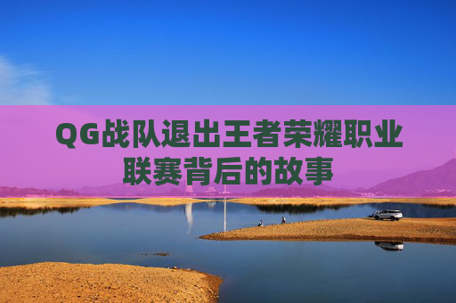 QG战队退出王者荣耀职业联赛背后的故事