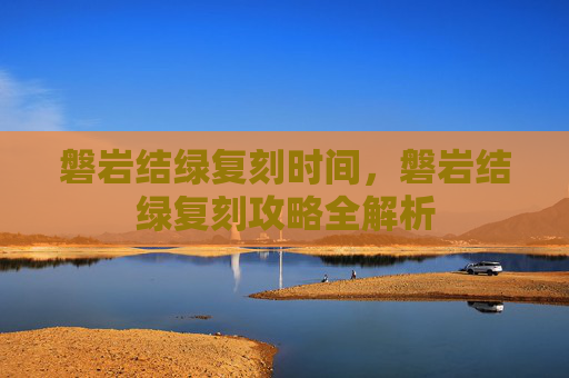 磐岩结绿复刻时间,磐岩结绿复刻攻略全解析 磐岩结绿复刻时间,磐岩结绿复刻攻略全解析