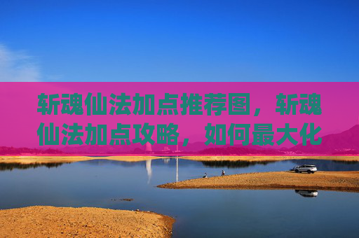 斩魂仙法加点推荐图，斩魂仙法加点攻略，如何最大化你的战力？