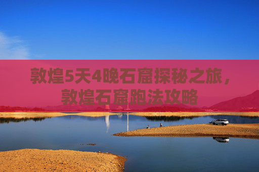 敦煌5天4晚石窟探秘之旅,敦煌石窟跑法攻略 敦煌5天4晚石窟探秘之旅,敦煌石窟跑法攻略