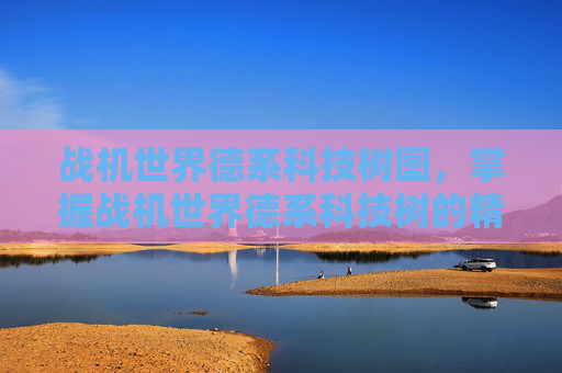 战机世界德系科技树图，掌握战机世界德系科技树的精髓，全面攻略