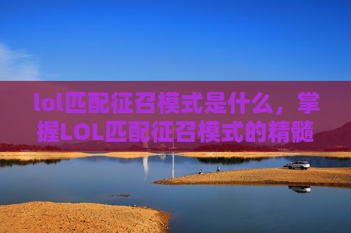 lol匹配征召模式是什么，掌握LOL匹配征召模式的精髓，策略与技巧全解析