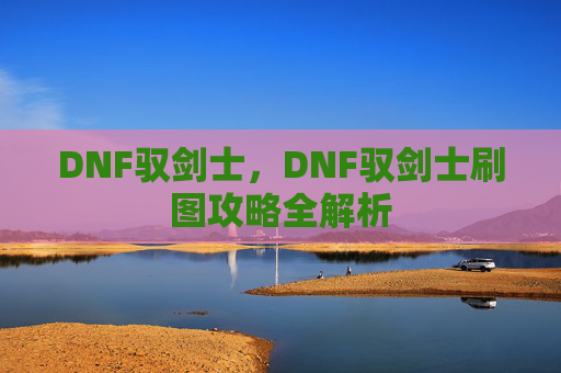 DNF驭剑士，DNF驭剑士刷图攻略全解析