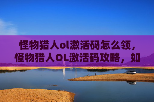 怪物猎人ol激活码怎么领，怪物猎人OL激活码攻略，如何获取与使用