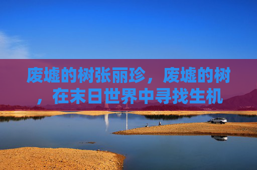 废墟的树张丽珍，废墟的树，在末日世界中寻找生机