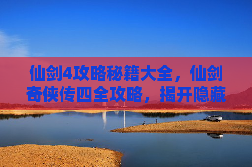 仙剑4攻略秘籍大全，仙剑奇侠传四全攻略，揭开隐藏的秘密，解锁游戏新境界
