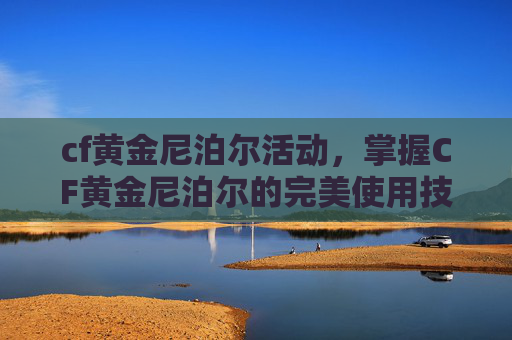 cf黄金尼泊尔活动，掌握CF黄金尼泊尔的完美使用技巧，成为战场上的佼佼者