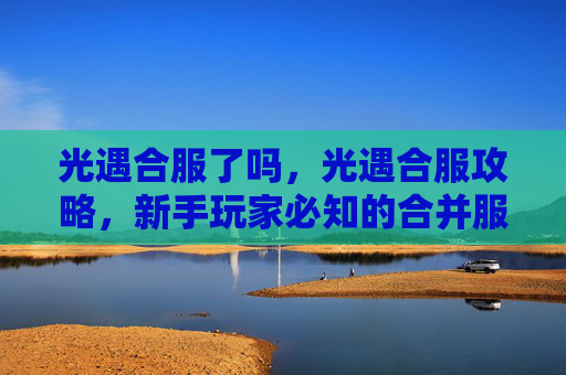 光遇合服了吗，光遇合服攻略，新手玩家必知的合并服务器指南