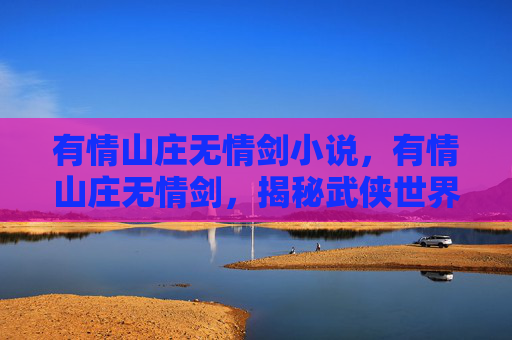 有情山庄无情剑小说，有情山庄无情剑，揭秘武侠世界中的传奇武器