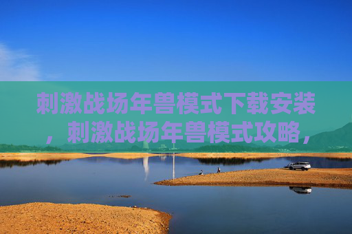 刺激战场年兽模式下载安装，刺激战场年兽模式攻略，如何成为年兽之王