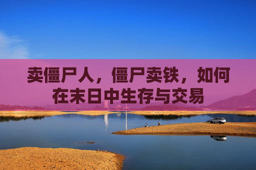 卖僵尸人，僵尸卖铁，如何在末日中生存与交易